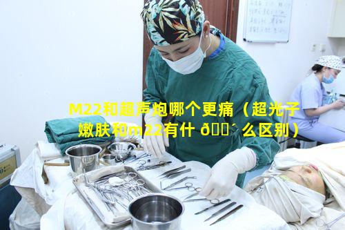 M22和超声炮哪个更痛（超光子嫩肤和m22有什 🐴 么区别）